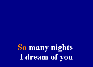 So many nights
I dream of you