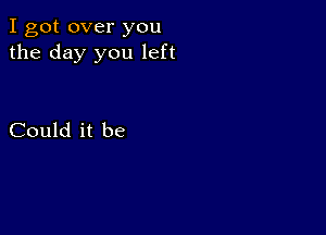 I got over you
the day you left

Could it be