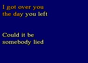 I got over you
the day you left

Could it be
somebody lied