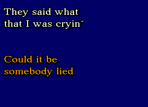 They said what
that I was cryin'

Could it be
somebody lied