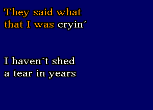 They said what
that I was cryin'

I haven't shed
a tear in years