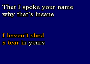 That I spoke your name
why that's insane

I haven't shed
a tear in years