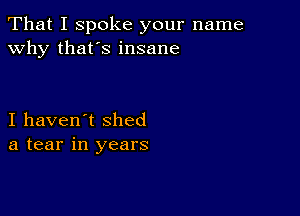 That I spoke your name
why that's insane

I haven't shed
a tear in years