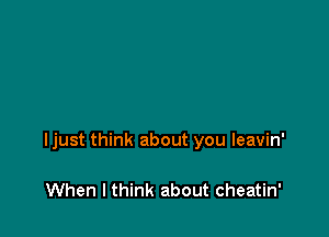 Ijust think about you leavin'

When I think about cheatin'