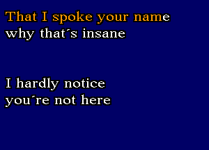 That I spoke your name
why that's insane

I hardly notice
you're not here