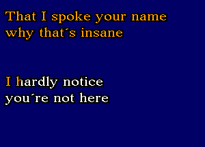 That I spoke your name
why that's insane

I hardly notice
you're not here