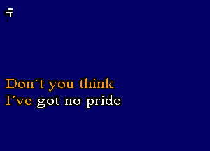 Don't you think
I've got no pride