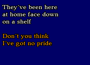 They've been here
at home face down
on a Shelf

Don't you think
I've got no pride