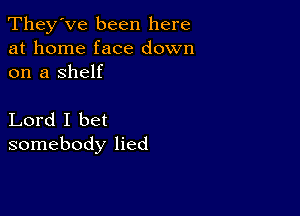 They've been here
at home face down
on a Shelf

Lord I bet
somebody lied