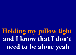 Holding my pillow tight
and I know that I don't
need to be alone yeah