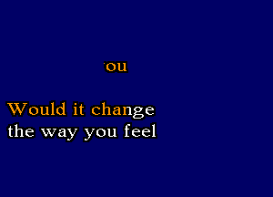 0U

XVould it change
the way you feel