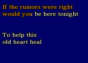 If the rumors were right
would you be here tonight

To help this
old heart heal