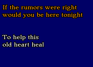 If the rumors were right
would you be here tonight

To help this
old heart heal