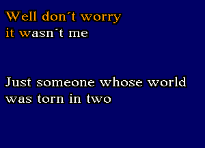 XVell don't worry
it wasn't me

Just someone whose world
was torn in two