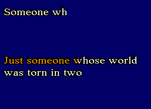 Someone wh

Just someone whose world
was torn in two