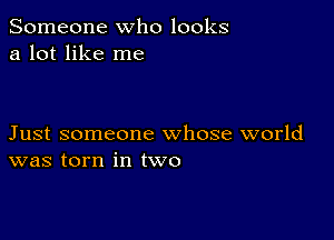 Someone who looks
a lot like me

Just someone whose world
was torn in two