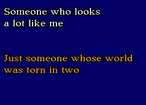 Someone who looks
a lot like me

Just someone whose world
was torn in two