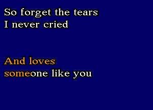 So forget the tears
I never cried

And loves
someone like you