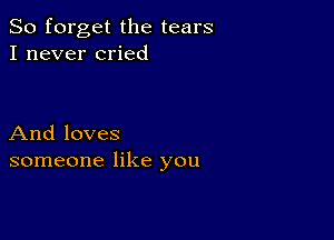 So forget the tears
I never cried

And loves
someone like you