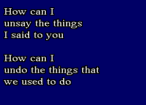 How can I
unsay the things
I said to you

How can I
undo the things that
we used to do