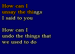 How can I
unsay the things
I said to you

How can I
undo the things that
we used to do