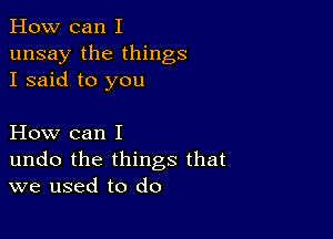 How can I
unsay the things
I said to you

How can I
undo the things that
we used to do