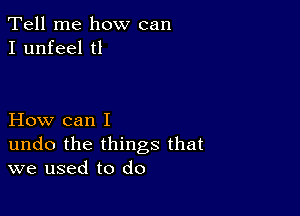 Tell me how can
I unfeel t1

How can I

undo the things that
we used to do