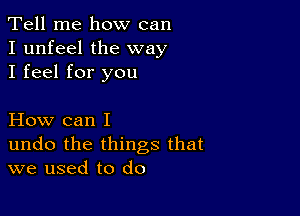 Tell me how can
I unfeel the way
I feel for you

How can I

undo the things that
we used to do