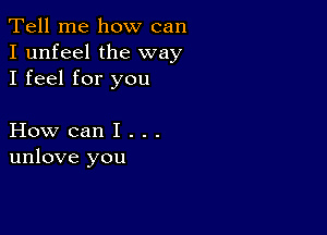 Tell me how can
I unfeel the way
I feel for you

How can I . . .
unlove you