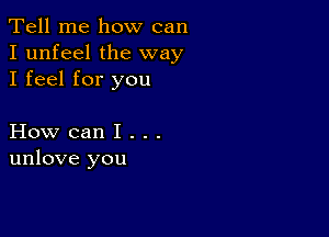 Tell me how can
I unfeel the way
I feel for you

How can I . . .
unlove you