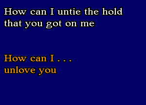 How can I untie the hold
that you got on me

How can I . . .
unlove you