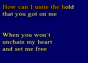 How can I untie the hold
that you got on me

XVhen you won't
unchain my heart
and set me free