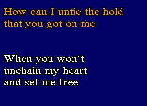 How can I untie the hold
that you got on me

XVhen you won't
unchain my heart
and set me free