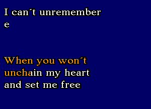 I can't unremember
e

XVhen you won't
unchain my heart
and set me free