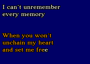 I can't unremember
every memory

XVhen you won't
unchain my heart
and set me free