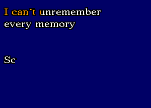 I can't unremember
every memory