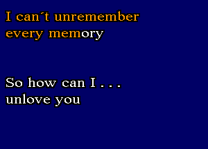 I can't unremember
every memory

So how can I . . .
unlove you