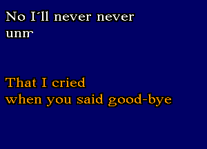 No I'll never never
unrr

That I cried
When you said good-bye