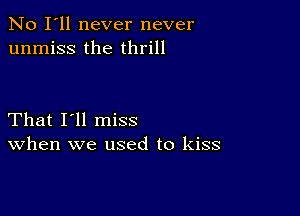 No I'll never never
unmiss the thrill

That I'll miss
When we used to kiss