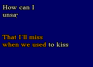 How can I
unsaf

That I'll miss
When we used to kiss