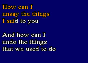 How can I
unsay the things
I said to you

And how can I
undo the things
that we used to do