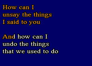 How can I
unsay the things
I said to you

And how can I
undo the things
that we used to do