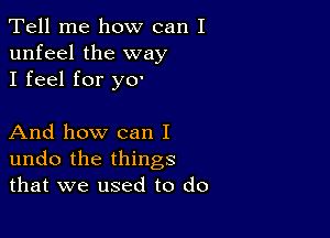 Tell me how can I
unfeel the way
I feel for ya

And how can I
undo the things
that we used to do