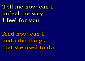 Tell me how can I
unfeel the way
I feel for you

And how can I
undo the things
that we used to do