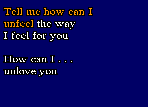 Tell me how can I
unfeel the way
I feel for you

How can I . . .
unlove you