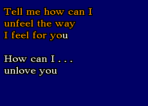 Tell me how can I
unfeel the way
I feel for you

How can I . . .
unlove you