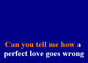 Can you tell me how a
perfect love goes wrong