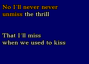 No I'll never never
unmiss the thrill

That I'll miss
When we used to kiss