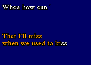 Whoa how can

That I'll miss
When we used to kiss