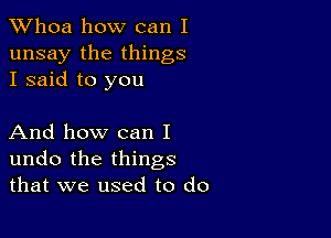 Whoa how can I
unsay the things
I said to you

And how can I
undo the things
that we used to do